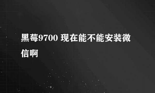 黑莓9700 现在能不能安装微信啊