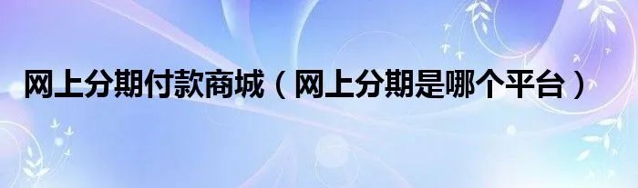 网上分期付款商城(网上分期是哪个平台)