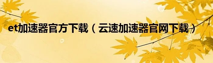 et加速器官方下载(云速加速器官网下载)