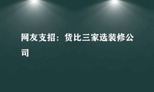 网友支招:货比三家选装修公司