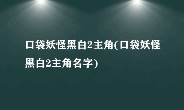 口袋妖怪黑白2主角(口袋妖怪黑白2主角名字)