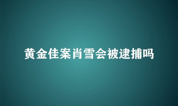 黄金佳案肖雪会被逮捕吗