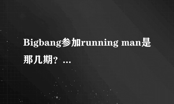 Bigbang参加running man是那几期?全部?谢谢!!