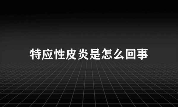 特应性皮炎是怎么回事