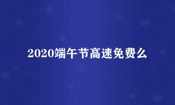 2020端午节高速免费么