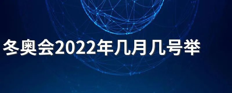 冬奥会2022年几月几号举办 冬奥会开始时间和结束时间是什么时候