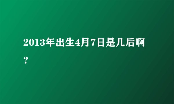 2013年出生4月7日是几后啊？