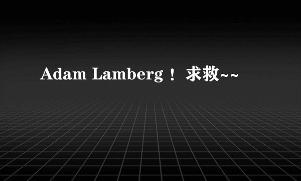 Adam Lamberg !求救~~