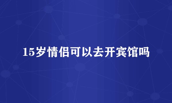 15岁情侣可以去开宾馆吗