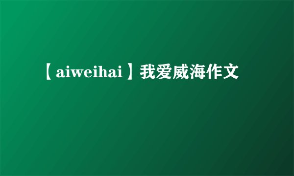 【aiweihai】我爱威海作文