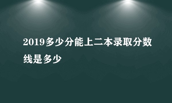 2019多少分能上二本录取分数线是多少