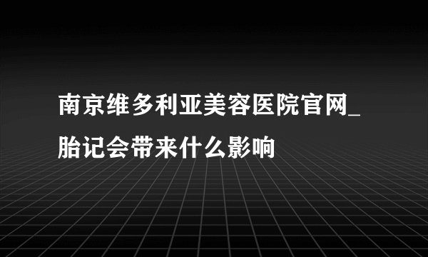 南京维多利亚美容医院官网_胎记会带来什么影响