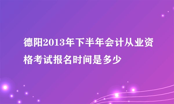 德阳2013年下半年会计从业资格考试报名时间是多少
