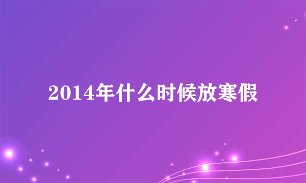 2014年什么时候放寒假