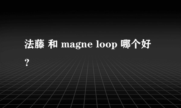 法藤 和 magne loop 哪个好？