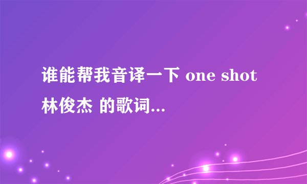 谁能帮我音译一下 one shot 林俊杰 的歌词 不是翻译是音译