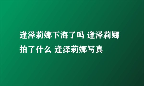 逢泽莉娜下海了吗 逢泽莉娜拍了什么 逢泽莉娜写真