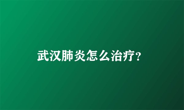 武汉肺炎怎么治疗？