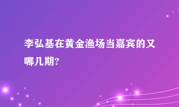 李弘基在黄金渔场当嘉宾的又哪几期?